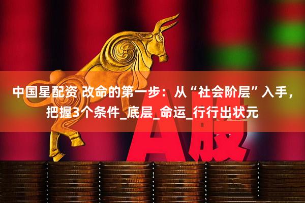 中国星配资 改命的第一步：从“社会阶层”入手，把握3个条件_底层_命运_行行出状元
