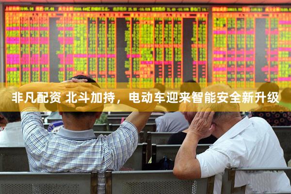 非凡配资 北斗加持，电动车迎来智能安全新升级