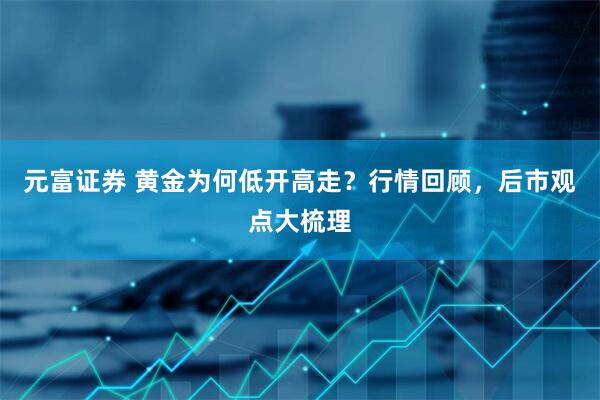 元富证券 黄金为何低开高走？行情回顾，后市观点大梳理