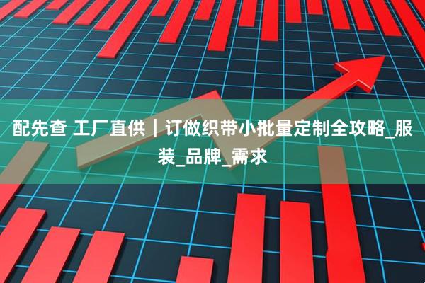 配先查 工厂直供｜订做织带小批量定制全攻略_服装_品牌_需求