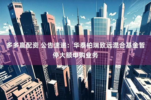 多多赢配资 公告速递：华泰柏瑞致远混合基金暂停大额申购业务