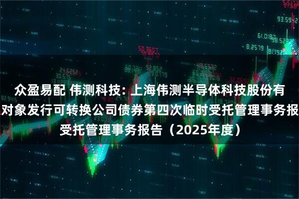 众盈易配 伟测科技: 上海伟测半导体科技股份有限公司向不特定对象发行可转换公司债券第四次临时受托管理事务报告（2025年度）