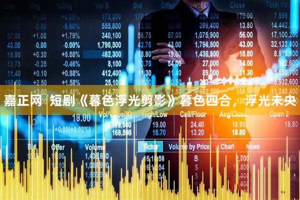 嘉正网  短剧《暮色浮光剪影》暮色四合，浮光未央