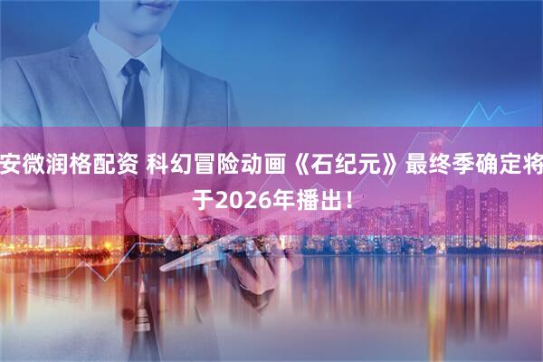 安微润格配资 科幻冒险动画《石纪元》最终季确定将于2026年播出！