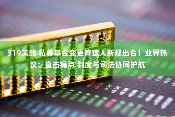 319策略 私募基金变更管理人新规出台！业界热议：直击痛点 制度与司法协同护航