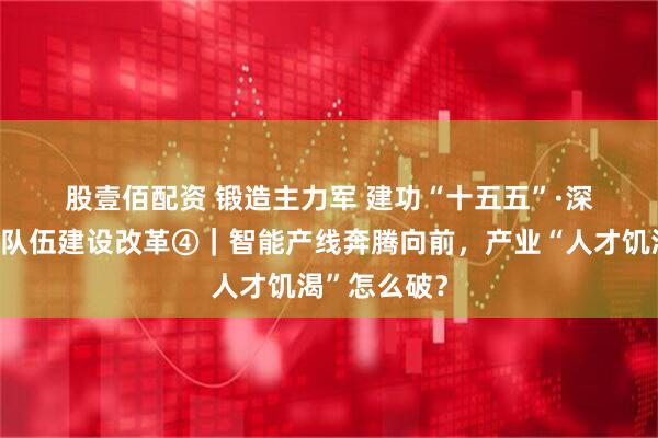股壹佰配资 锻造主力军 建功“十五五”·深化产业工人队伍建设改革④｜智能产线奔腾向前，产业“人才饥渴”怎么破？