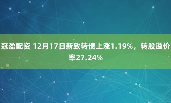 冠盈配资 12月17日新致转债上涨1.19%，转股溢价率27.24%